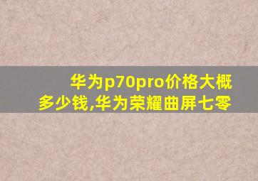 华为p70pro价格大概多少钱,华为荣耀曲屏七零