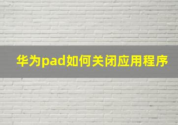 华为pad如何关闭应用程序