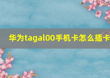 华为tagal00手机卡怎么插卡