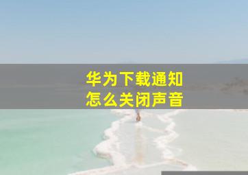 华为下载通知怎么关闭声音