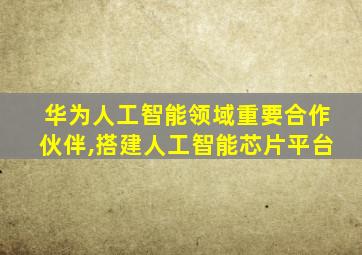 华为人工智能领域重要合作伙伴,搭建人工智能芯片平台