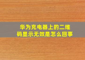 华为充电器上的二维码显示无效是怎么回事