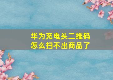 华为充电头二维码怎么扫不出商品了