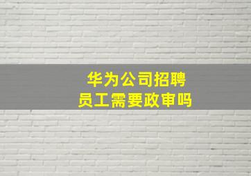 华为公司招聘员工需要政审吗