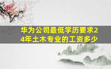 华为公司最低学历要求24年土木专业的工资多少