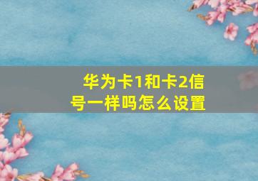 华为卡1和卡2信号一样吗怎么设置