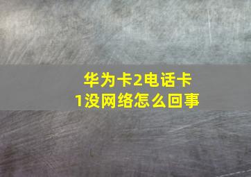 华为卡2电话卡1没网络怎么回事