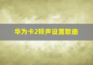 华为卡2铃声设置歌曲