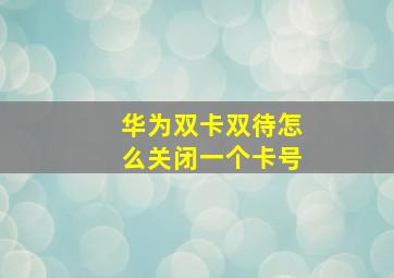 华为双卡双待怎么关闭一个卡号