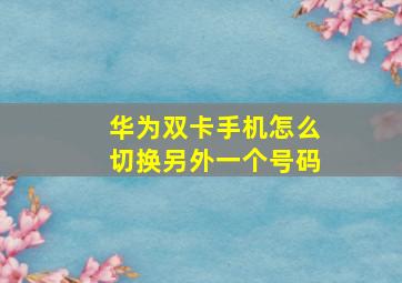 华为双卡手机怎么切换另外一个号码