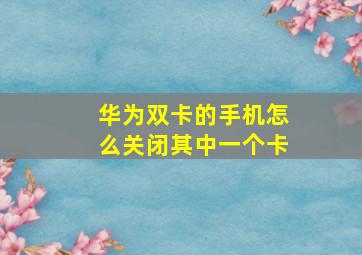 华为双卡的手机怎么关闭其中一个卡