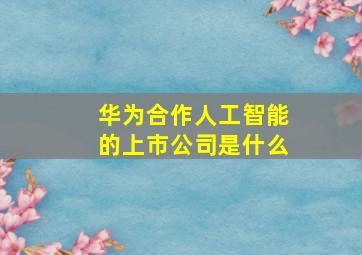 华为合作人工智能的上市公司是什么