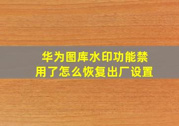 华为图库水印功能禁用了怎么恢复出厂设置