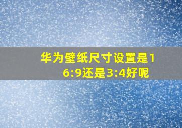 华为壁纸尺寸设置是16:9还是3:4好呢