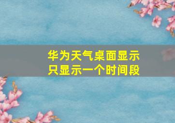 华为天气桌面显示只显示一个时间段