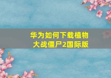 华为如何下载植物大战僵尸2国际版