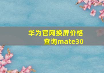 华为官网换屏价格查询mate30