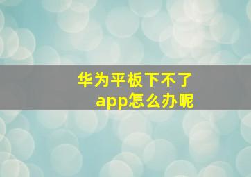 华为平板下不了app怎么办呢