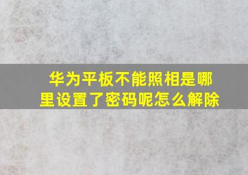 华为平板不能照相是哪里设置了密码呢怎么解除