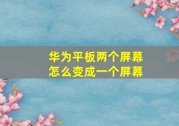 华为平板两个屏幕怎么变成一个屏幕