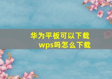 华为平板可以下载wps吗怎么下载