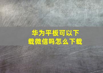 华为平板可以下载微信吗怎么下载