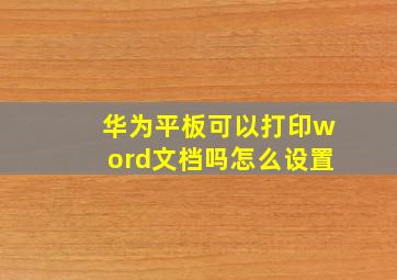 华为平板可以打印word文档吗怎么设置