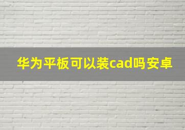 华为平板可以装cad吗安卓