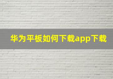 华为平板如何下载app下载