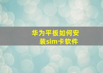 华为平板如何安装sim卡软件