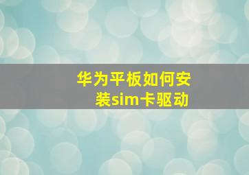 华为平板如何安装sim卡驱动