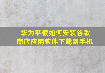 华为平板如何安装谷歌商店应用软件下载到手机