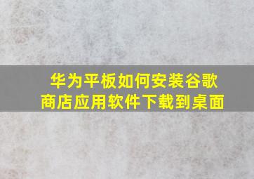 华为平板如何安装谷歌商店应用软件下载到桌面