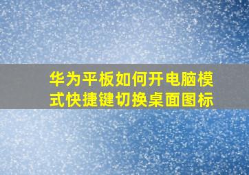 华为平板如何开电脑模式快捷键切换桌面图标