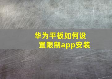 华为平板如何设置限制app安装