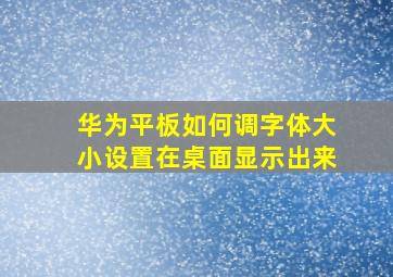 华为平板如何调字体大小设置在桌面显示出来