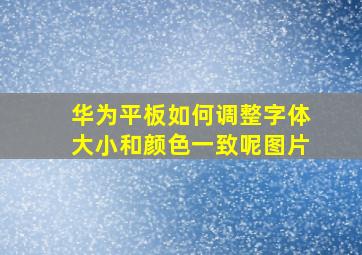 华为平板如何调整字体大小和颜色一致呢图片