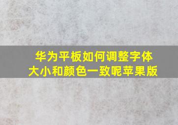 华为平板如何调整字体大小和颜色一致呢苹果版