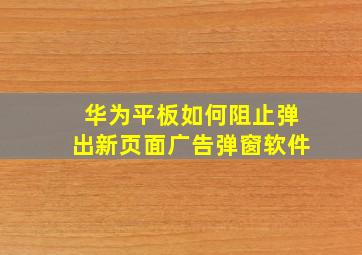 华为平板如何阻止弹出新页面广告弹窗软件