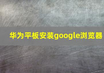 华为平板安装google浏览器