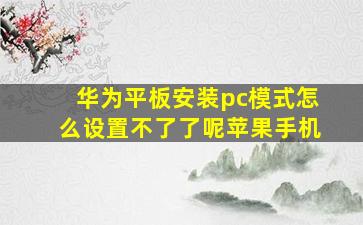 华为平板安装pc模式怎么设置不了了呢苹果手机