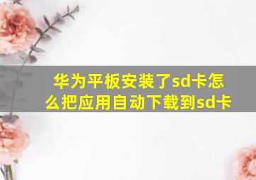 华为平板安装了sd卡怎么把应用自动下载到sd卡