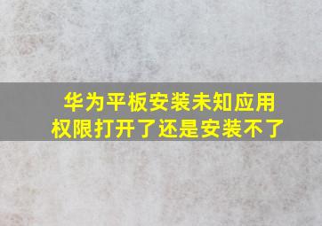 华为平板安装未知应用权限打开了还是安装不了