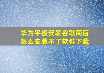 华为平板安装谷歌商店怎么安装不了软件下载