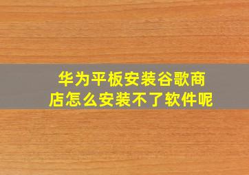 华为平板安装谷歌商店怎么安装不了软件呢