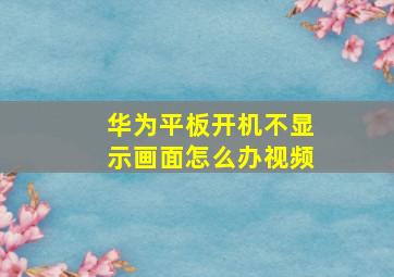 华为平板开机不显示画面怎么办视频