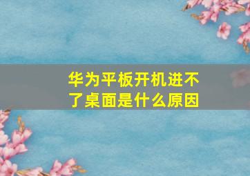 华为平板开机进不了桌面是什么原因