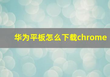 华为平板怎么下载chrome