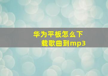 华为平板怎么下载歌曲到mp3