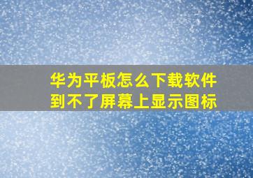 华为平板怎么下载软件到不了屏幕上显示图标